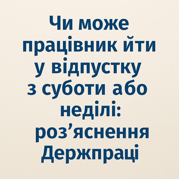 Чи може працівник йти у відпустку з суботи або неділі: роз’яснення Держпраці