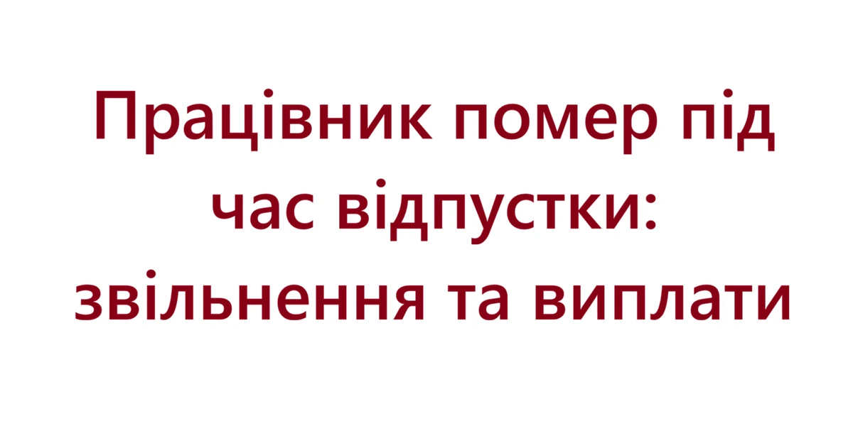 Працівник помер під час відпустки: звільнення та виплати
