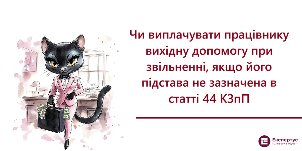 Чи виплачувати працівнику вихідну допомогу при звільненні, якщо його підстава не зазначена в статті 44 КЗпП