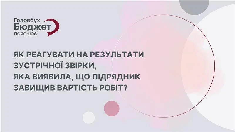 Підрядник завищив вартість робіт: дії керівника після зустрічної звірки